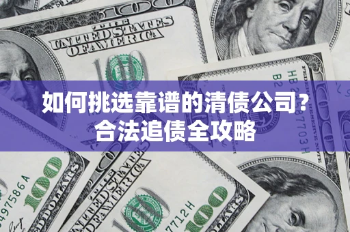 武汉如何挑选靠谱的清债公司?合法追债全攻略 武汉如何挑选靠谱的清债公司?合法追债全攻略