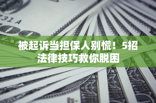 武汉被起诉当担保人别慌！5招法律技巧救你脱困
