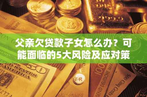 武汉父亲欠贷款子女怎么办?可能面临的5大风险及应对策略 武汉父亲欠贷款子女怎么办?可能面临的5大风险及应对策略