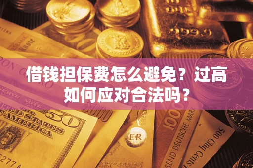 武汉借钱担保费怎么避免？过高如何应对合法吗？
