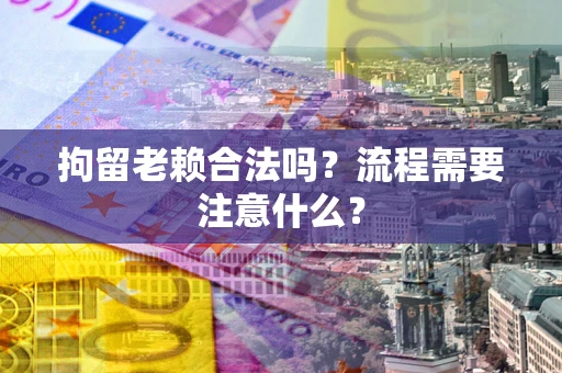 武汉拘留老赖合法吗？流程需要注意什么？