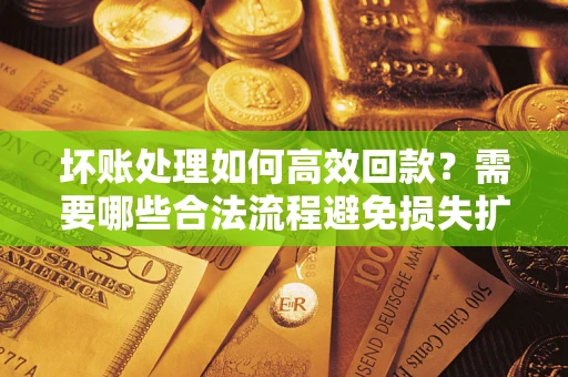 武汉坏账处理如何高效回款？需要哪些合法流程避免损失扩大？