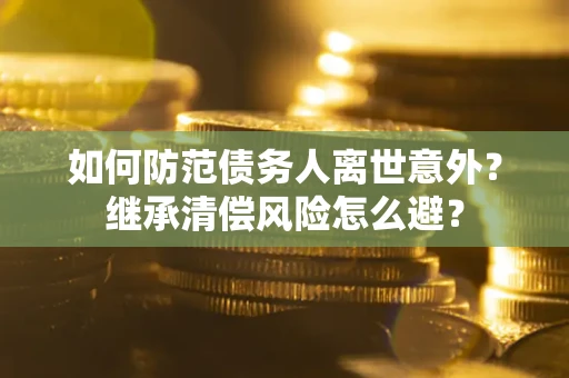 武汉如何防范债务人离世意外？继承清偿风险怎么避？