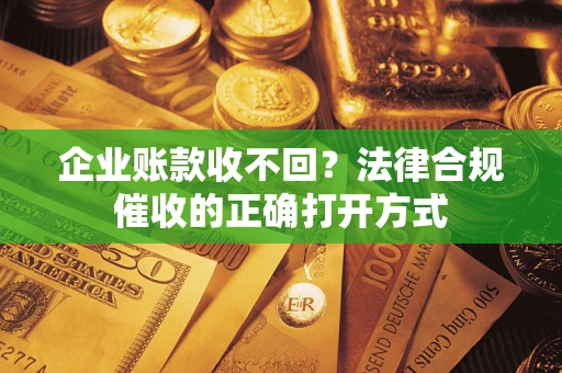 武汉企业账款收不回？法律合规催收的正确打开方式