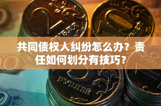 武汉共同债权人纠纷怎么办？责任如何划分有技巧？