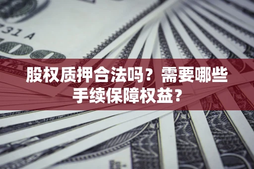武汉股权质押合法吗？需要哪些手续保障权益？