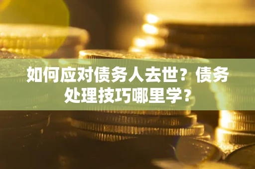 武汉如何应对债务人去世？债务处理技巧哪里学？