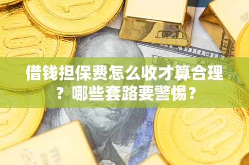武汉借钱担保费怎么收才算合理？哪些套路要警惕？