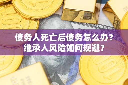 武汉债务人死亡后债务怎么办？继承人风险如何规避？