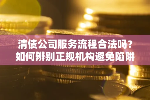 武汉清债公司服务流程合法吗？如何辨别正规机构避免陷阱？