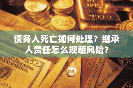 武汉债务人死亡如何处理？继承人责任怎么规避风险？