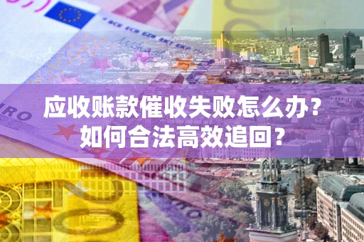武汉应收账款催收失败怎么办？如何合法高效追回？