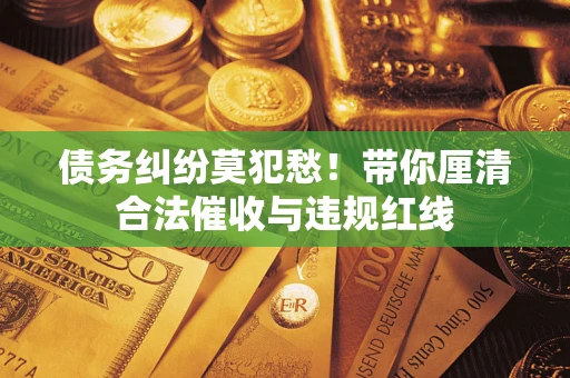 武汉债务纠纷莫犯愁！带你厘清合法催收与违规红线