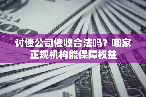 武汉讨债公司催收合法吗？哪家正规机构能保障权益