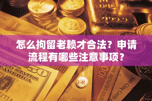 武汉怎么拘留老赖才合法？申请流程有哪些注意事项？