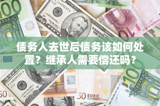武汉债务人去世后债务该如何处置？继承人需要偿还吗？
