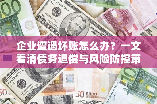 武汉企业遭遇坏账怎么办？一文看清债务追偿与风险防控策略