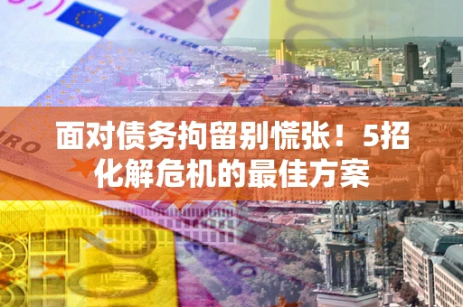 武汉面对债务拘留别慌张！5招化解危机的最佳方案