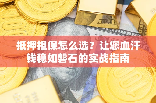 武汉抵押担保怎么选？让您血汗钱稳如磐石的实战指南