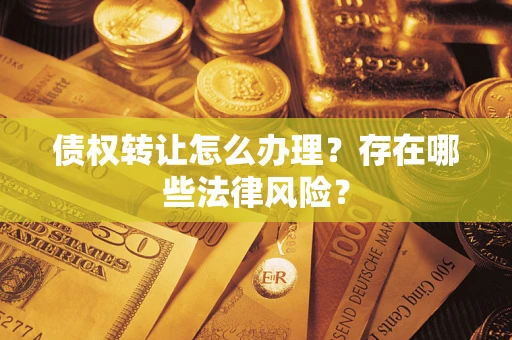 武汉债权转让怎么办理？存在哪些法律风险？