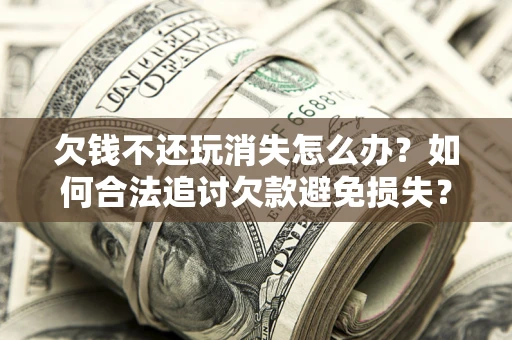 武汉欠钱不还玩消失怎么办?如何合法追讨欠款避免损失? 武汉欠钱不还玩消失怎么办?如何合法追讨欠款避免损失?