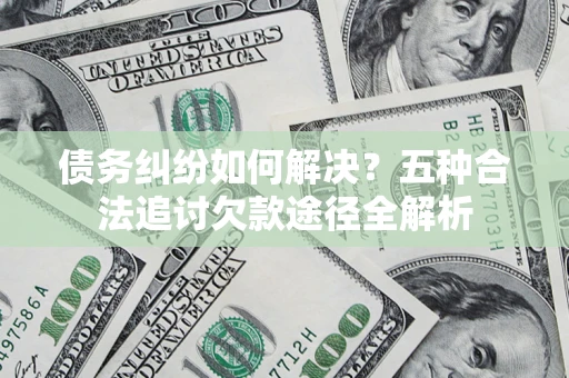 武汉债务纠纷如何解决？五种合法追讨欠款途径全解析