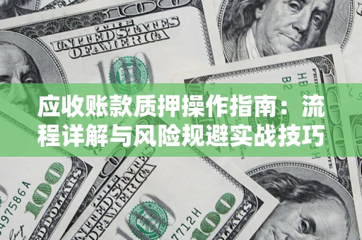 武汉应收账款质押操作指南:流程详解与风险规避实战技巧 武汉应收账款质押操作指南:流程详解与风险规避实战技巧