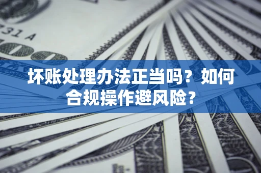 武汉坏账处理办法正当吗？如何合规操作避风险？