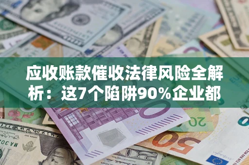 武汉应收账款催收法律风险全解析：这7个陷阱90%企业都踩过（含合规应对指南）