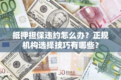 武汉抵押担保违约怎么办？正规机构选择技巧有哪些？