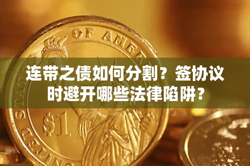 武汉连带之债如何分割？签协议时避开哪些法律陷阱？