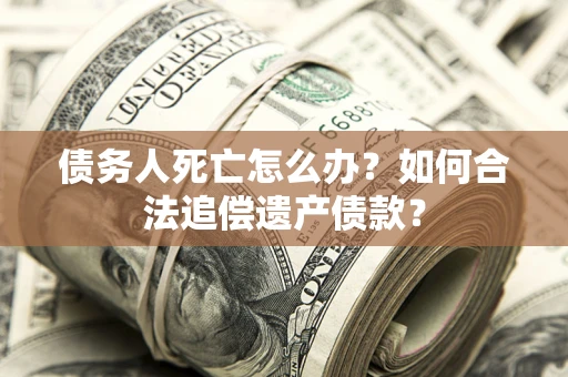武汉债务人死亡怎么办？如何合法追偿遗产债款？
