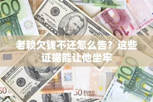 武汉老赖欠钱不还怎么告？这些证据能让他坐牢
