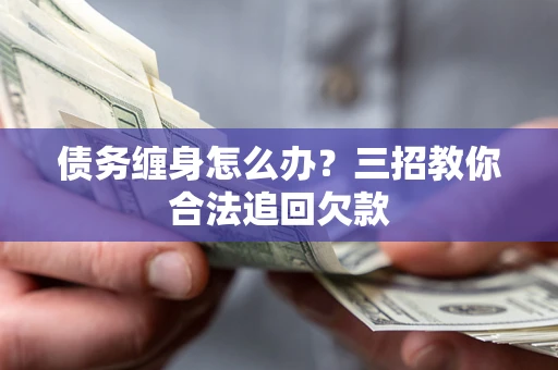武汉债务缠身怎么办？三招教你合法追回欠款