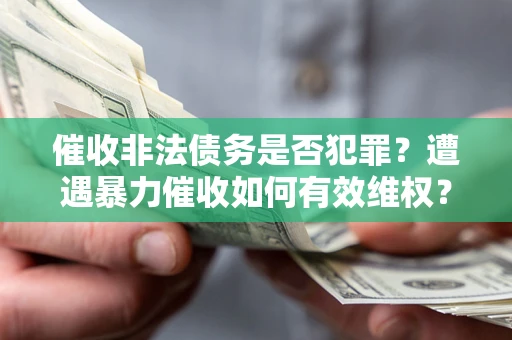 武汉催收非法债务是否犯罪?遭遇暴力催收如何有效维权? 武汉催收非法债务是否犯罪?遭遇暴力催收如何有效维权?