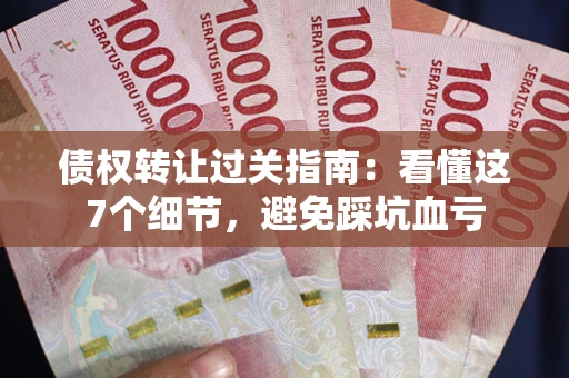 武汉债权转让过关指南：看懂这7个细节，避免踩坑血亏