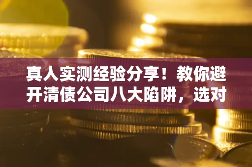 武汉真人实测经验分享！教你避开清债公司八大陷阱，选对机构少走十年弯路