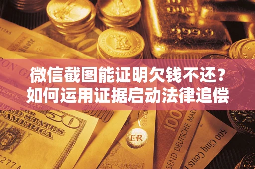 武汉微信截图能证明欠钱不还？如何运用证据启动法律追偿程序？