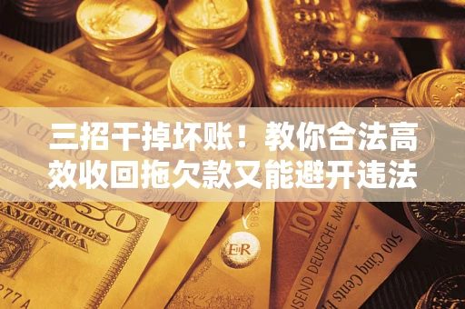 武汉三招干掉坏账！教你合法高效收回拖欠款又能避开违法雷区