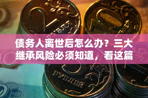 武汉债务人离世后怎么办？三大继承风险必须知道，看这篇就够了