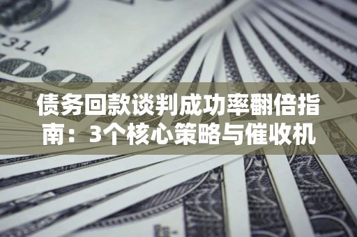 武汉债务回款谈判成功率翻倍指南：3个核心策略与催收机构避坑法则