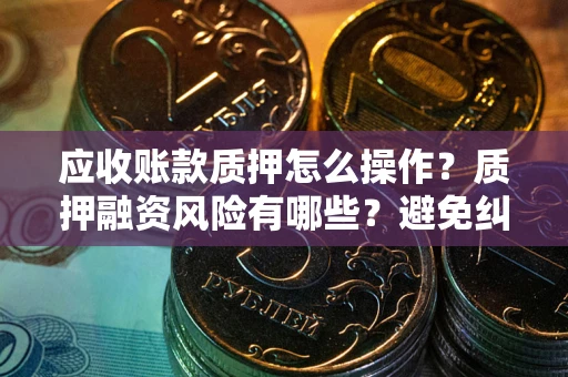 武汉应收账款质押怎么操作？质押融资风险有哪些？避免纠纷高效融资技巧