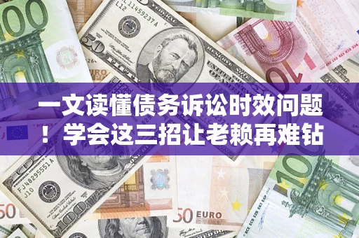 武汉一文读懂债务诉讼时效问题！学会这三招让老赖再难钻空子