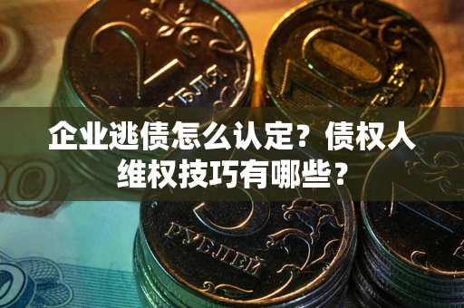 武汉企业逃债怎么认定？债权人维权技巧有哪些？