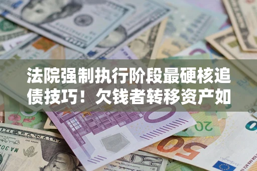 武汉法院强制执行阶段最硬核追债技巧！欠钱者转移资产如何破解？