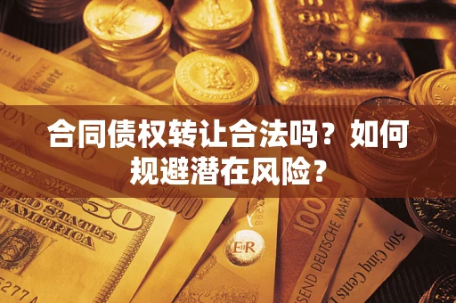 武汉合同债权转让合法吗?如何规避潜在风险? 武汉合同债权转让合法吗?如何规避潜在风险?