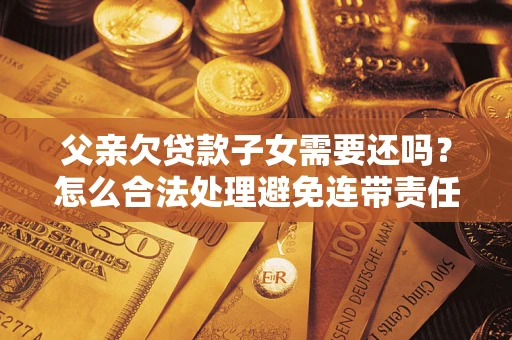 武汉父亲欠贷款子女需要还吗？怎么合法处理避免连带责任？