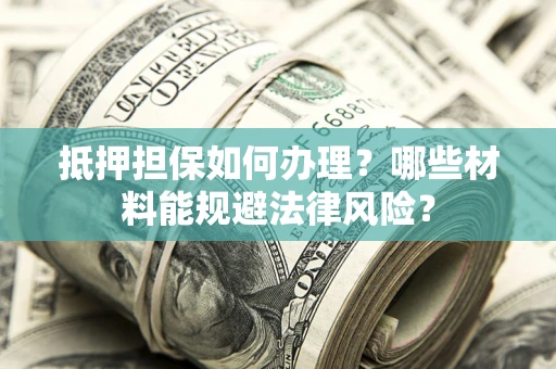 武汉抵押担保如何办理？哪些材料能规避法律风险？
