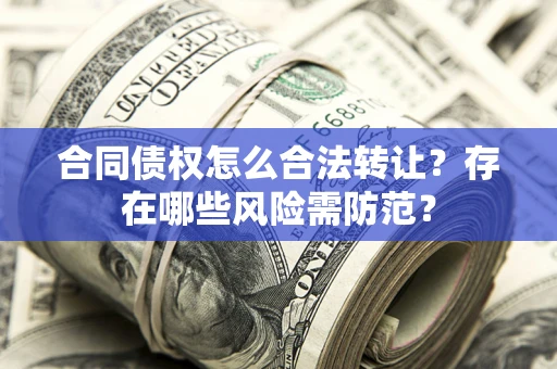 武汉合同债权怎么合法转让？存在哪些风险需防范？