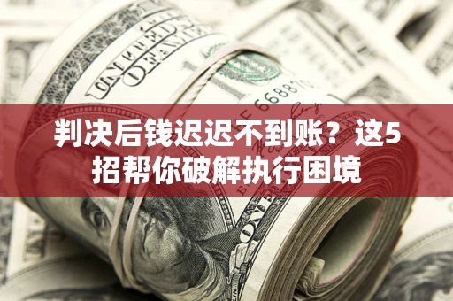 武汉判决后钱迟迟不到账？这5招帮你破解执行困境